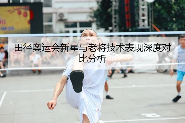 田径奥运会新星与老将技术表现深度对比分析